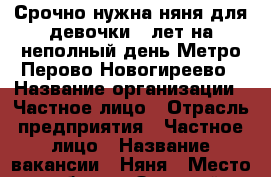 Срочно нужна няня для девочки 9 лет на неполный день.Метро Перово,Новогиреево › Название организации ­ Частное лицо › Отрасль предприятия ­ Частное лицо › Название вакансии ­ Няня › Место работы ­ Зеленый проспект,37 - Московская обл. Работа » Вакансии   